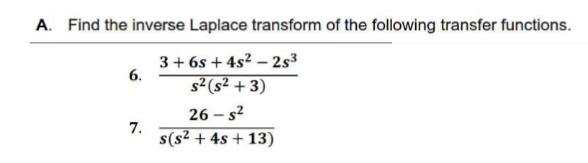 A. Find the inverse Laplace transform of the following transfer functions.
6.
3+6s+ 4s²-2s³
s² (s²+3)
26-s²
7.
s(s² + 4s +13)