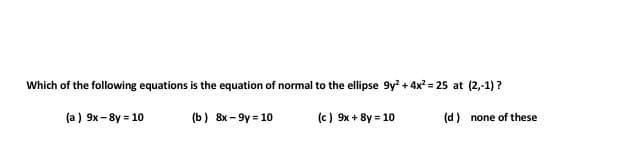 Which of the following equations is the equation of normal to the ellipse 9y? + 4x? = 25 at (2,-1) ?
(a ) 9x- 8y = 10
(b) 8x - 9y = 10
(c) 9x + 8y = 10
(d) none of these
