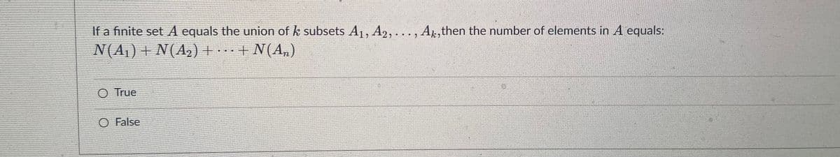 If a finite set A equals the union of k subsets A1, A2, ..., AL, then the number of elements in A equals:
N(A1) + N(A2) + + N(A,)
True
O False
