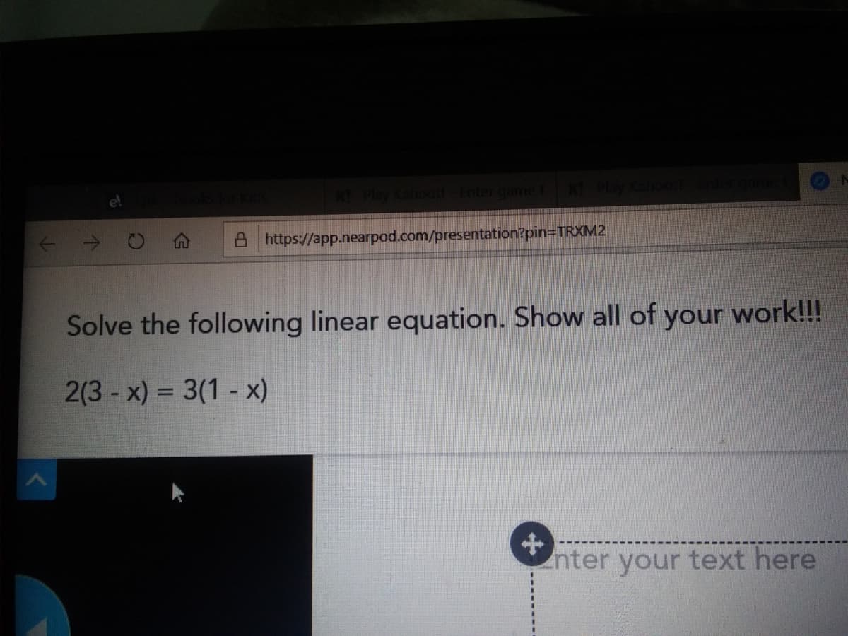 KPlay Kahoatl-Enter ganme K Play
A https://app.nearpod.com/presentation?pin=TRXM2
Solve the following linear equation. Show all of your work!!!
2(3-x) = 3(1 - x)
nter your text here
