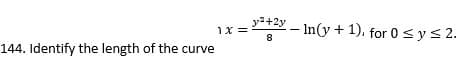 144. Identify the length of the curve
1x =
y²+2y
8
-In(y + 1), for 0 ≤ y ≤ 2.