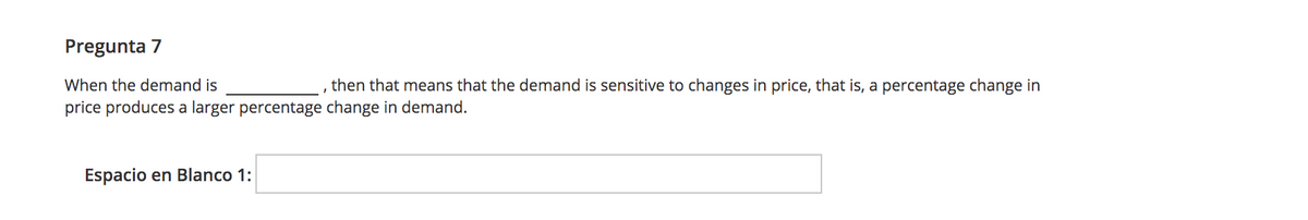 Pregunta 7
When the demand is
then that means that the demand is sensitive to changes in price, that is, a percentage change in
price produces a larger percentage change in demand.
Espacio en Blanco 1:
