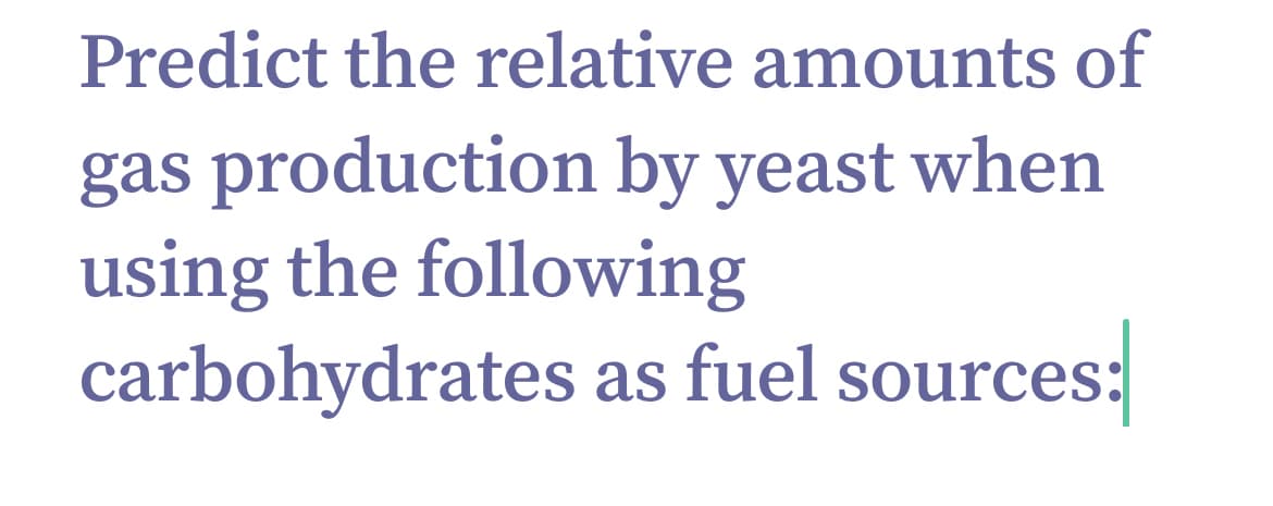 Predict the relative amounts of
gas production by yeast when
using the following
carbohydrates as fuel sources: