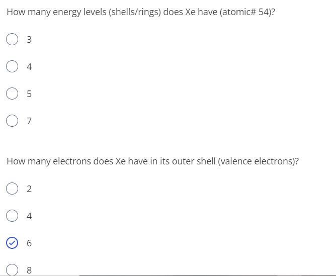 How many energy levels (shells/rings) does Xe have (atomic# 54)?
3
4
7
How many electrons does Xe have in its outer shell (valence electrons)?
2
4
6.
00
