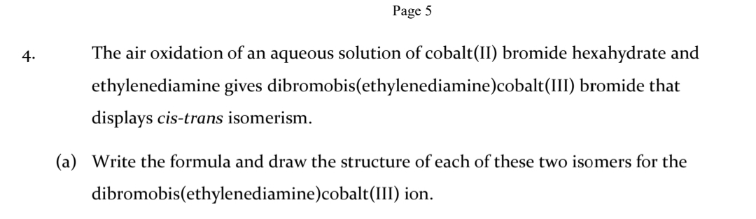 Write the formula and draw the structure of each of these two isomers for the
dibromobis(ethylenediamine)cobalt(III) ion.
