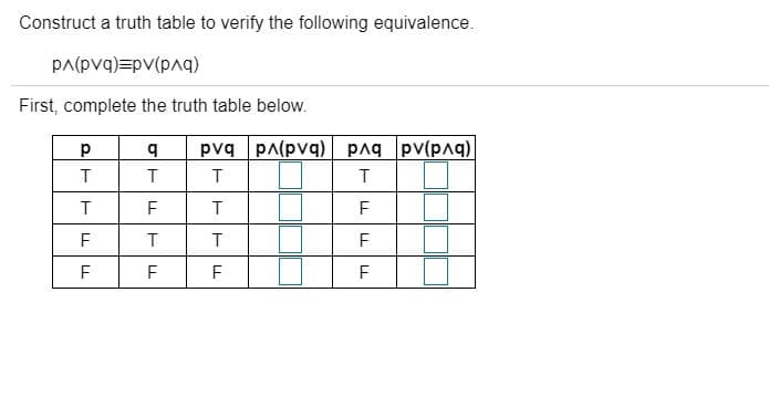 Construct a truth table to verify the following equivalence.
pa(pvq)=pv(pAq)
First, complete the truth table below.
b.
pvq pa(pvq) paq pv(p^q)
T
F
F
F
T
F
F
F
F
