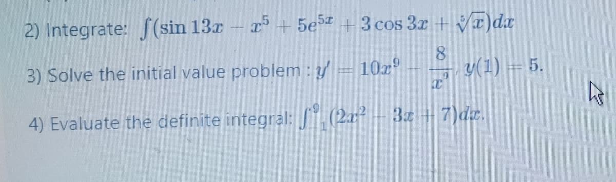 2) Integrate: (sin 13x - + 5e5z + 3 cos 3r + )dx
3) Solve the initial value problem : y
10x
y(1) = 5.
4) Evaluate the definite integral: ,(2x-3 + 7)dx.
