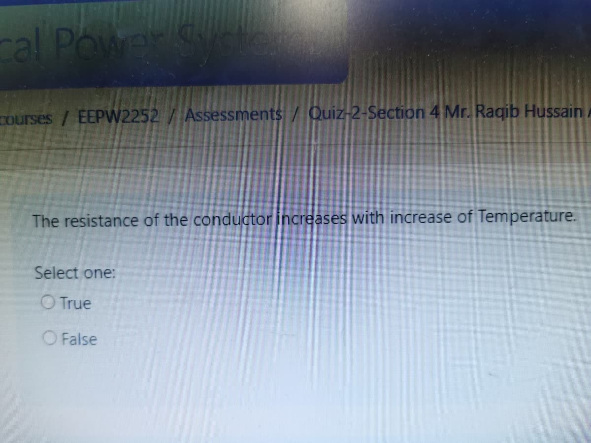cal Power Syste
Courses / EEPW2252/ Assessments / Quiz-2-Section 4 Mr. Raqib Hussain
The resistance of the conductor increases with increase of Temperature.
Select one:
O True
O False

