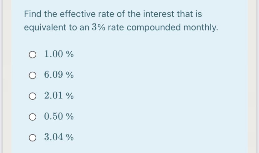Find the effective rate of the interest that is
equivalent to an 3% rate compounded monthly.
O 1.00 %
O 6.09 %
O 2.01 %
O 0.50 %
O 3.04 %
