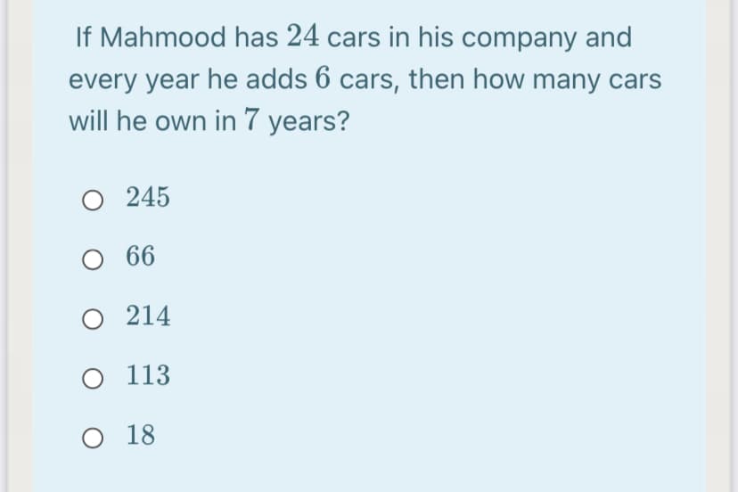 If Mahmood has 24 cars in his company and
every year he adds 6 cars, then how many cars
will he own in 7 years?
245
66
O 214
O 113
O 18
