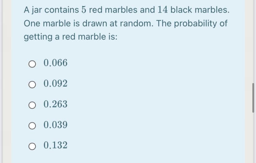 A jar contains 5 red marbles and 14 black marbles.
One marble is drawn at random. The probability of
getting a red marble is:
O 0.066
O 0.092
O 0.263
O 0.039
O 0.132
