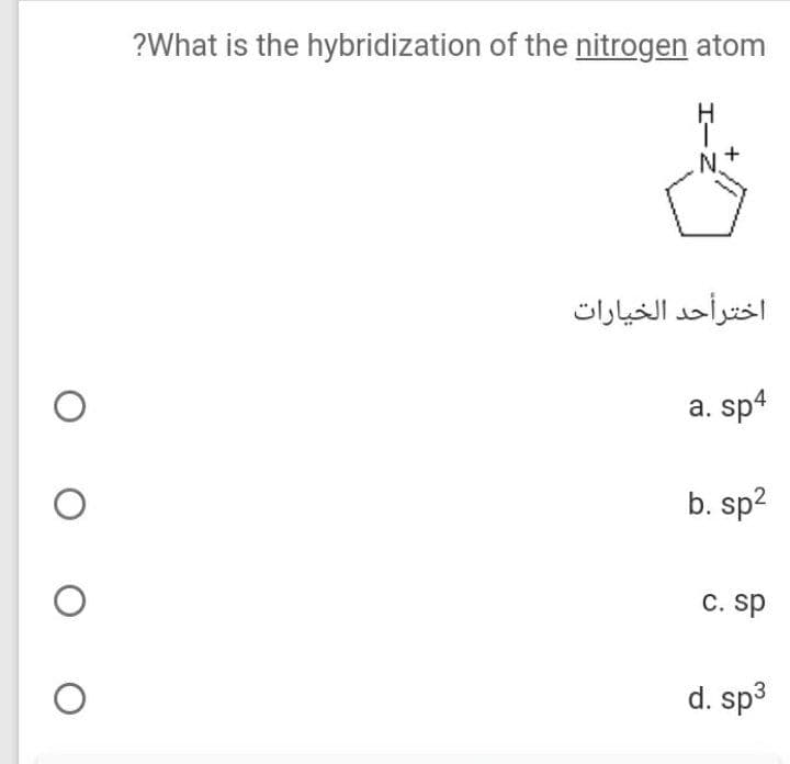 ?What is the hybridization of the nitrogen atom
N.
اخترأحد الخيارات
a. sp4
b. sp2
C. sp
d. sp3
