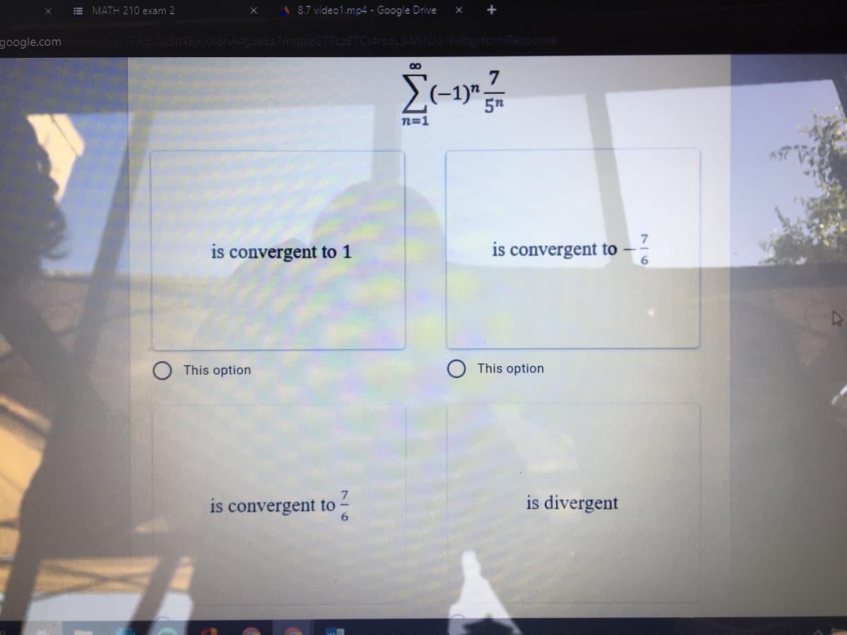 E MATH 210 exam 2
48.7 video1.mp4 - Google Drive
google.com
C7TL2B
ArsdL3iMiN/wNwbg
-1)"
5n
n=1
is convergent to 1
is convergent to
This option
This option
7
is convergent to
is divergent
