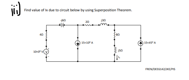 Find value of Ix due to circuit below by using Superposition Theorem.
-160
j30
20
40
80
15<10° A
15<45° A
10<0° V
jsa
FREN/DEE6142/JKE/PIS
