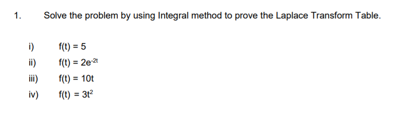 1.
Solve the problem by using Integral method to prove the Laplace Transform Table.
i)
f(t) = 5
ii)
f(t) = 2e-2t
%3D
ii)
f(t) = 10t
iv)
f(t) = 3t²
