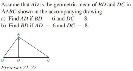 Assume that AD is the geometric mean of BD and DC in
AABC shown in the accompanying drawing.
a) Find AD if BD = 6 and DC = 8.
b) Find BD if AD =
%3D
6 and DC = 8.
B
Exercises 21, 22
