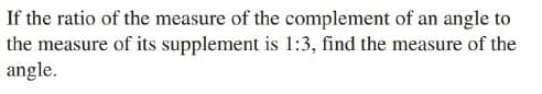 If the ratio of the measure of the complement of an angle to
the measure of its supplement is 1:3, find the measure of the
angle.
