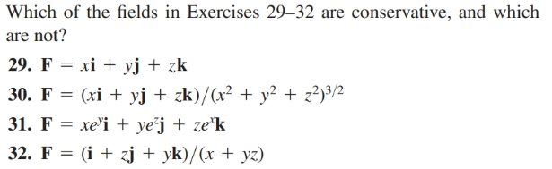 Which of the fields in Exercises 29–32 are conservative, and which
are not?
29. F = xi + yj + zk
30. F = (xi + yj + zk)/(x² + y² + z?)³/2
31. F = xe'i + yej + ze°k
32. F = (i + zj + yk)/(x + yz)
