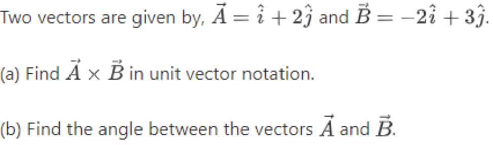 Two vectors are given by, A = i + 23 and B = -2î + 3ĵ.
(a) Find A x B in unit vector notation.
(b) Find the angle between the vectors Á and B.
