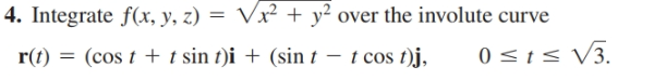 4. Integrate f(x, y, z) = Vx² + y² over the involute curve
(cos t + t sin t)i + (sin t – t cos t)j,
r(t)
0<1< V3.
