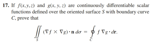 17. If f(x,y,z) and g(x, y, z) are continuously differentiable scalar
functions defined over the oriented surface S with boundary curve
C, prove that
(Vf X Vg)•n do =
O f Vg•dr.
