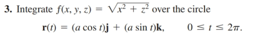 3. Integrate f(x, y, z) = Vx² + z² over the circle
(a cos t)j + (a sin t)k,
r(t)
r(t)
0 <t< 2m.
