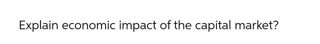 Explain economic impact of the capital market?
