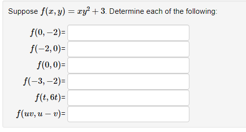 Suppose f(x, y) = xy² + 3. Determine each of the following:
f(0, -2)=
f(-2,0)=
f(0,0)=
f(-3,-2)=
f(t, 6t)=
f(uv, u - v)=