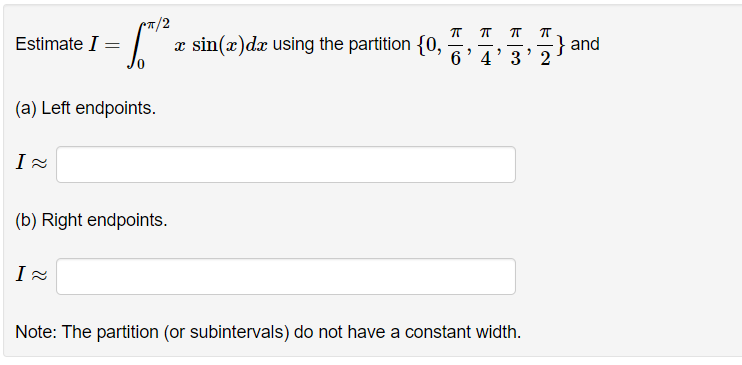 Estimate I
I ≈
- 10/²
(a) Left endpoints.
=
I≈
(b) Right endpoints.
x sin(x) dx using the partition {0,
π π π π
6'4'3'2
Note: The partition (or subintervals) do not have a constant width.
and