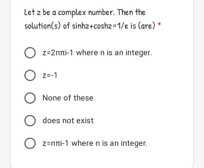 Let z be a complex number. Then the
solution(s) of sinhz+coshz=1/e is (are)
O
z=2nti-1 where n is an integer.
O z=-1
None of these
does not exist
O z=nnti-1 where n is an integer.
