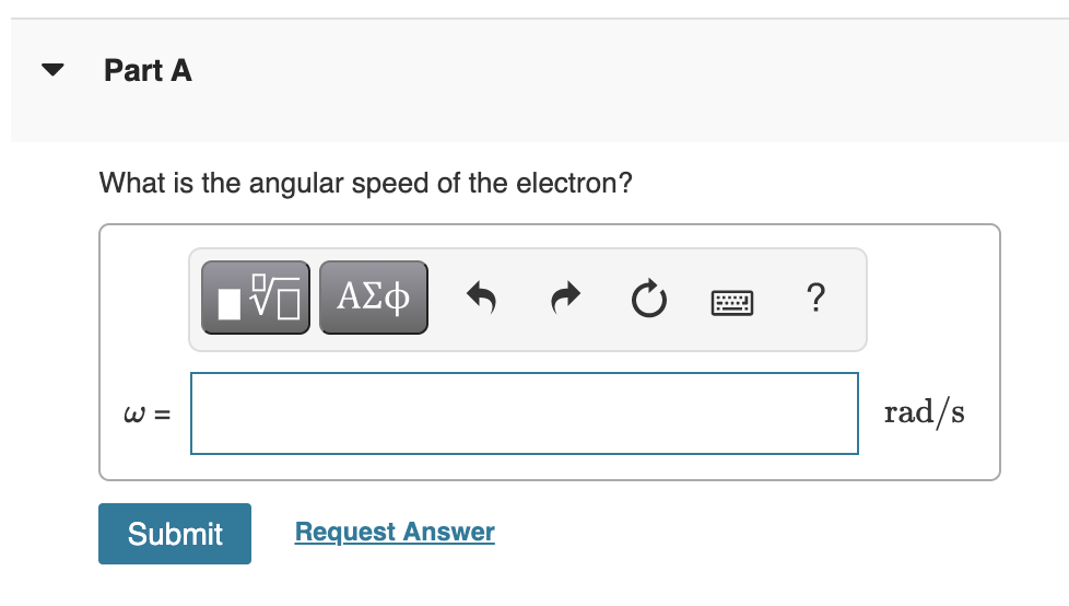 Part A
What is the angular speed of the electron?
?
W =
rad/s
Submit
Request Answer
