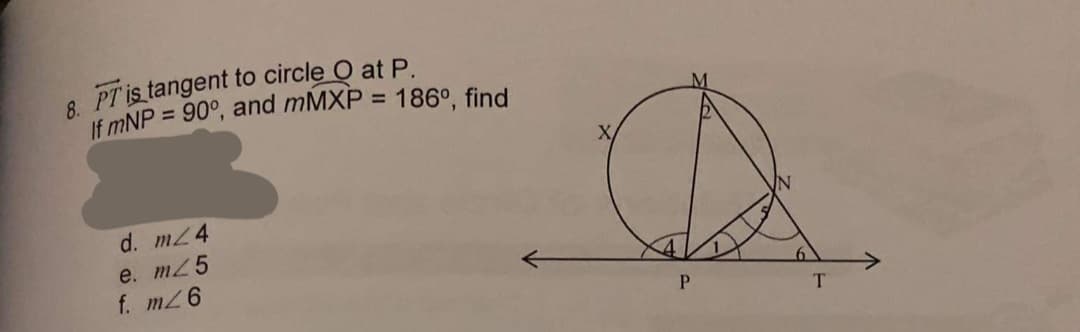 8. PT is tangent to circle O at P
If mNP = 90°, and MMXP =
186°, find
d. mZ4
e. mZ5
f. mZ6
P.
