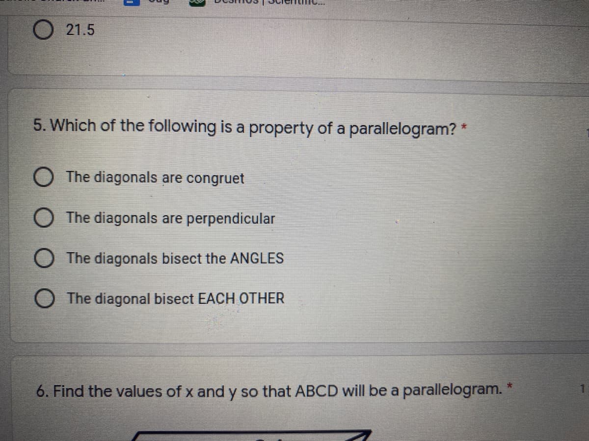 O 21.5
5. Which of the following is a property of a parallelogram? *
The diagonals are congruet
O The diagonals are perpendicular
O The diagonals bisect the ANGLES
O The diagonal bisect EACH OTHER
6. Find the values of x and y so that ABCD will be a parallelogram.
