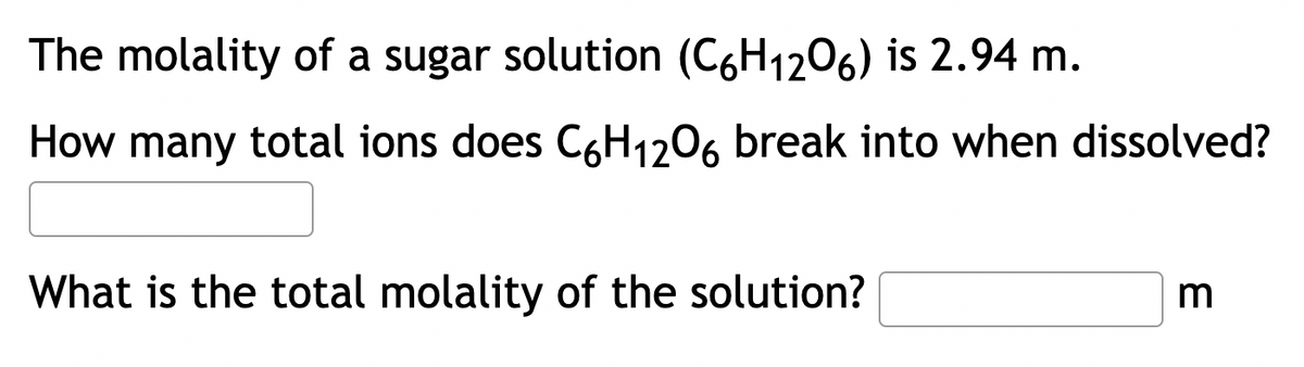 The molality of a sugar solution (C6H1206) is 2.94 m.
How many total ions does C6H1206 break into when dissolved?
What is the total molality of the solution?
