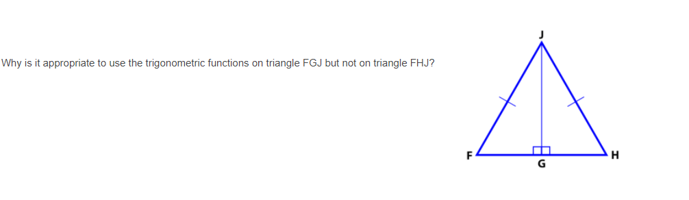 Why is it appropriate to use the trigonometric functions on triangle FGJ but not on triangle FHJ?
F
