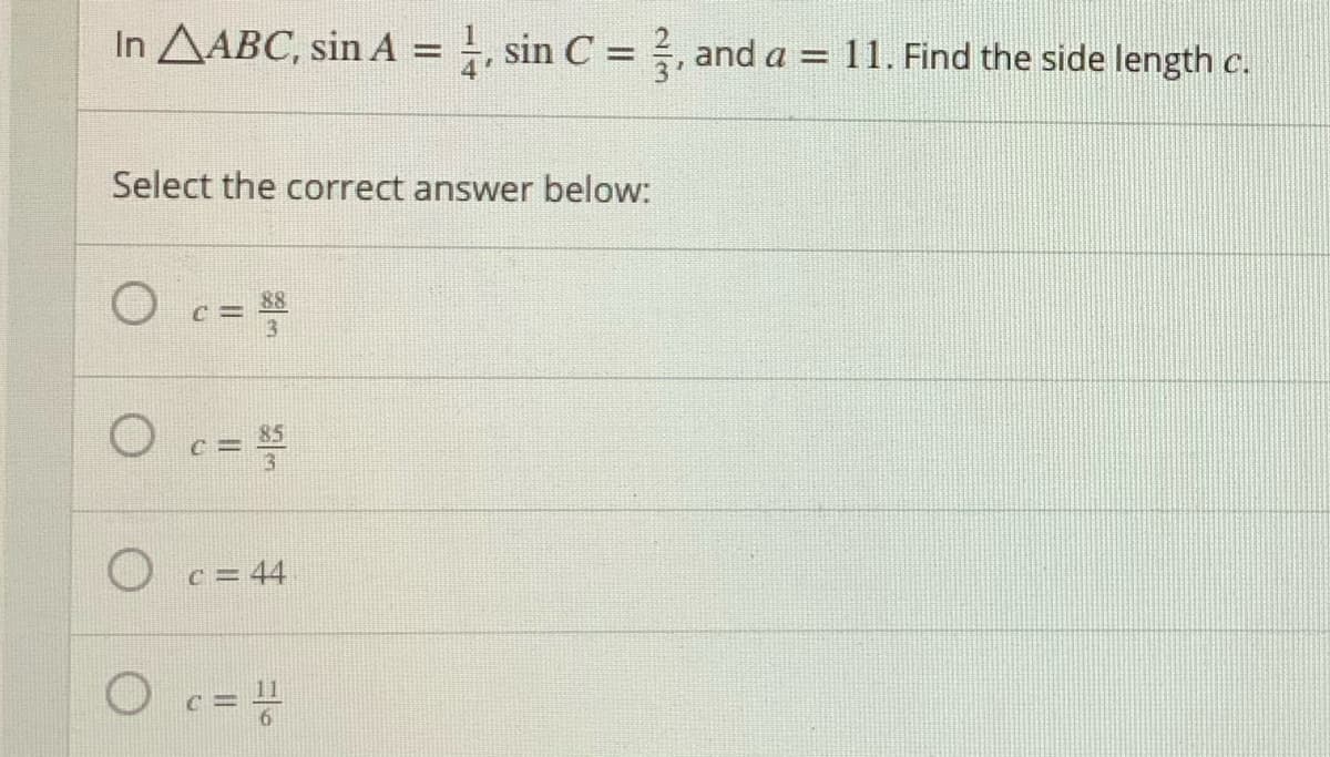 In AABC, sin A
, sin C = , and a = 11. Find the side length c.
%3D
Select the correct answer below:
O c= 44
