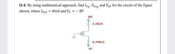 Q-4: By using mathimatical approach, find Ipo. Vosq and Vsp for the circuit of the figure
shown, where Ipss = 8mA and Vp = - 8V
I8V
2.2K2
0.39K
-4V
