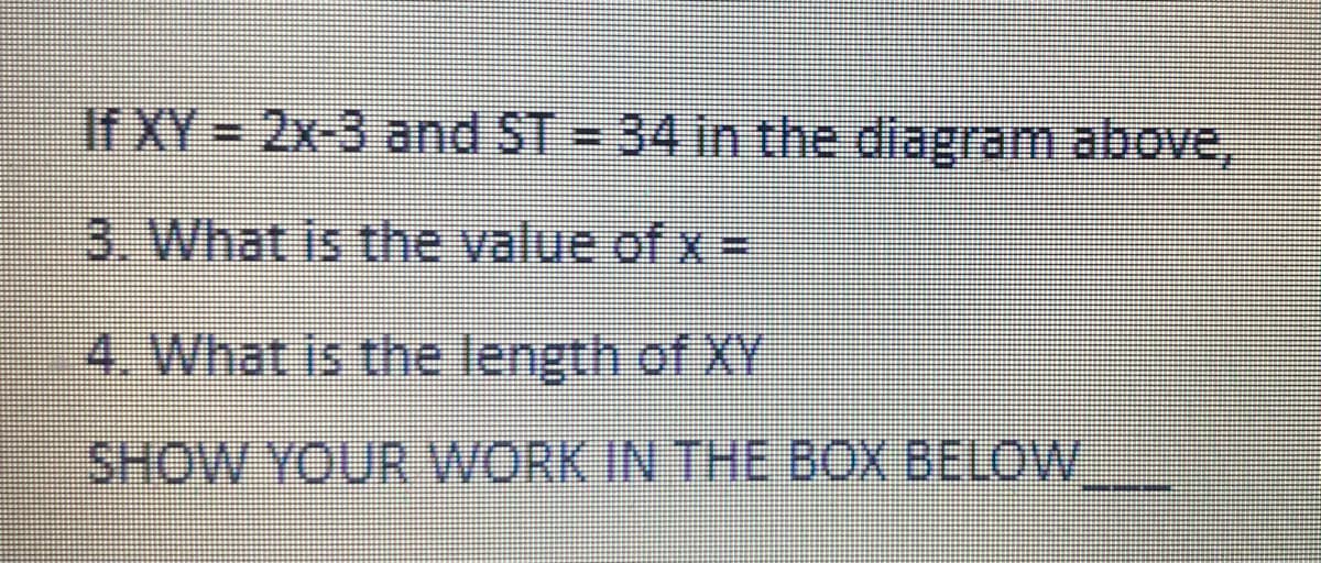 If XY= 2x-3 and ST = 34 in the diagram above,
3. What is the value of x =
4. What is the length of XY
SHOW YOUR WORK IN THE BOX BELOW
