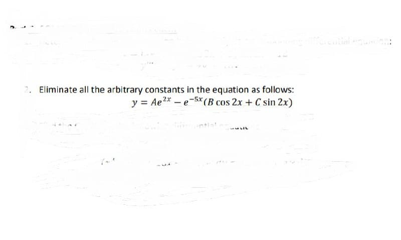 ential
2. Eliminate all the arbitrary constants in the equation as follows:
y = Ae2* – e-5x*(B cos 2x + C sin 2x)
