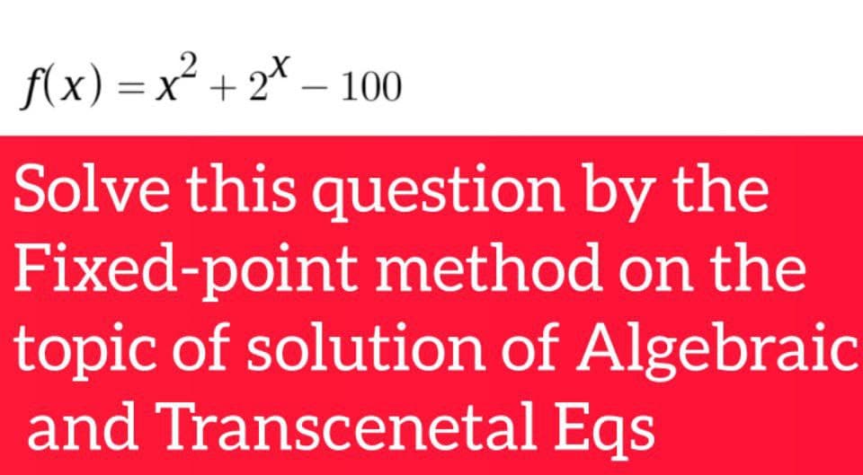 (x) = x² + 2* – 100
-
Solve this question by the
Fixed-point method on the
topic of solution of Algebraic
and Transcenetal Eqs

