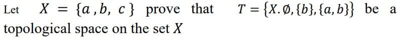 Let
X = {a,b,c} prove that
topological space on the set X
= {X. Ø, {b}, {a,b}} be a