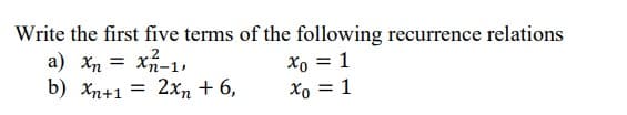 Write the first five terms of the following recurrence relations
a) Xn = x-1,
b) Xn+1 = 2xn + 6,
Xo = 1
Xo = 1
