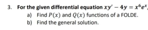 3. For the given differential equation xy' – 4y = xºe*,
a) Find P(x) and Q(x) functions of a FOLDE.
b) Find the general solution.
