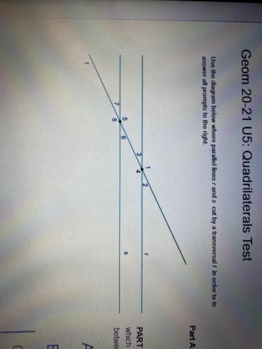Geom 20-21 U5: Quadrilaterals Test
Use the diagram below where parallel lines r and s cut by a transversal t in order to to
answer all prompts to the right.
Part A
PART
which
9.
betwe
8.
E
