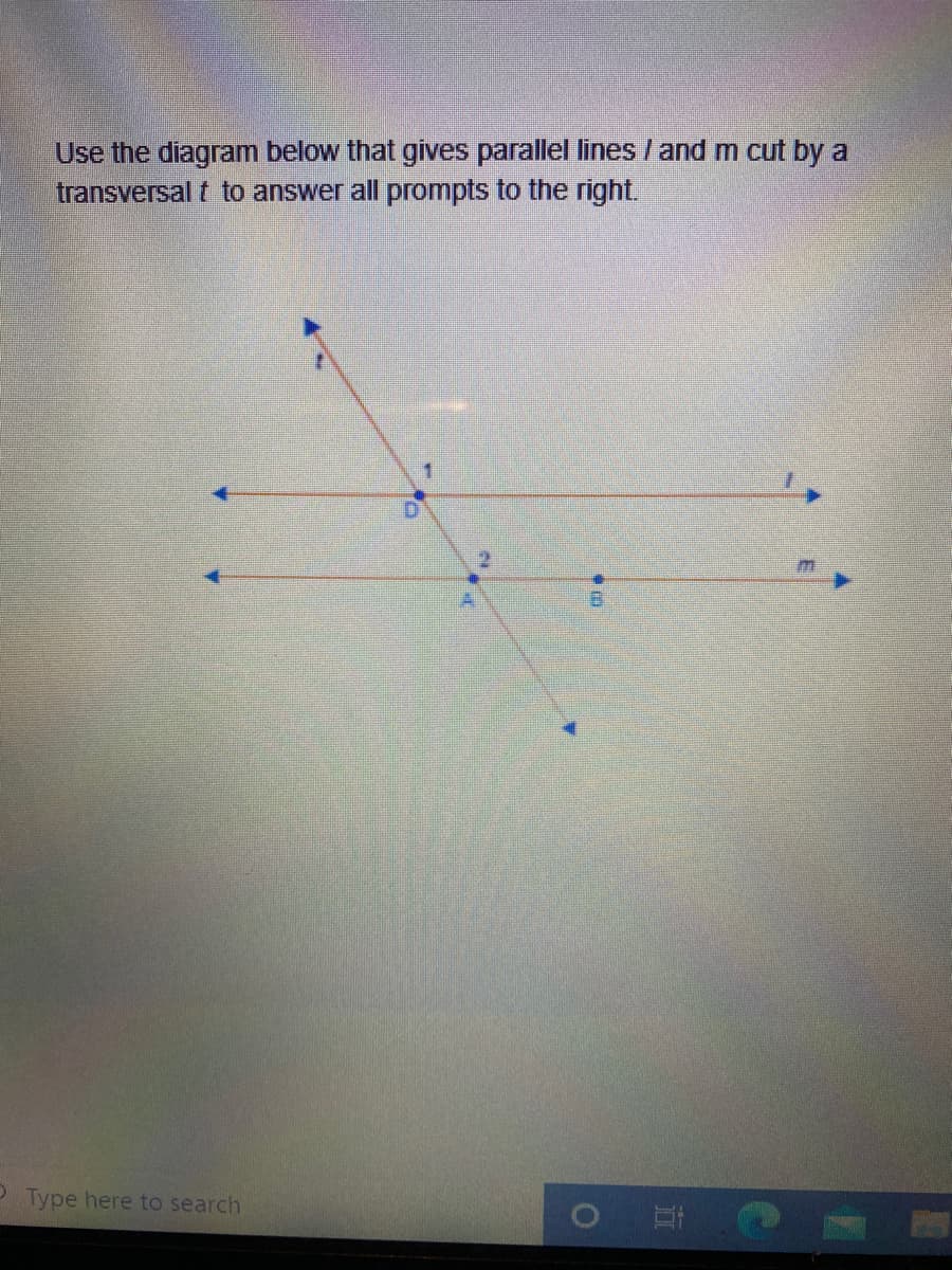 Use the diagram below that gives parallel lines / and m cut by a
transversal t to answer all prompts to the right.
1
D.
Type here to search
