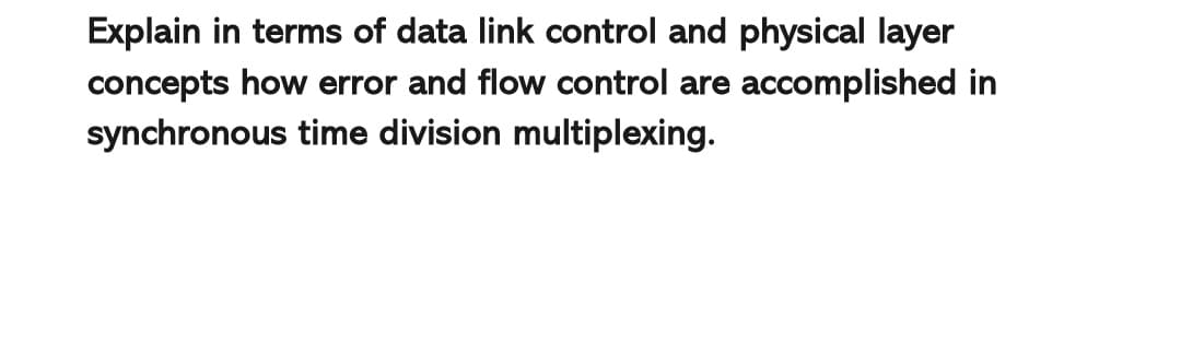 Explain in terms of data link control and physical layer
concepts how error and flow control are accomplished in
synchronous time division multiplexing.