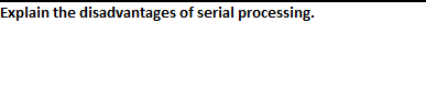 Explain the disadvantages of serial processing.

