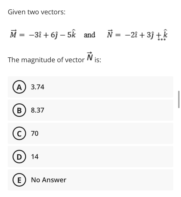 Given two vectors:
M = -3î + 6j – 5k and N = -2î + 3ĵ +.k
The magnitude of vector
Ñ is:
is:
А) 3.74
B) 8.37
C
70
D
14
E) No Answer
