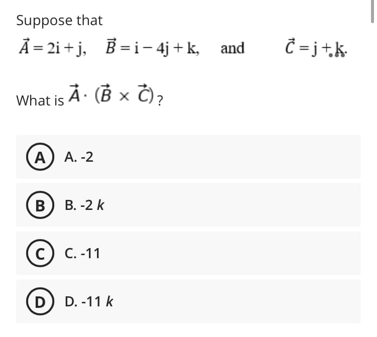 Suppose that
А- 2i+ j, В-i- 4j + k, and
Ĉ = j+k•
À· (B × Č)?
What is
А) А. -2
В) В. -2 k
с) С. -11
D) D. -11 k
