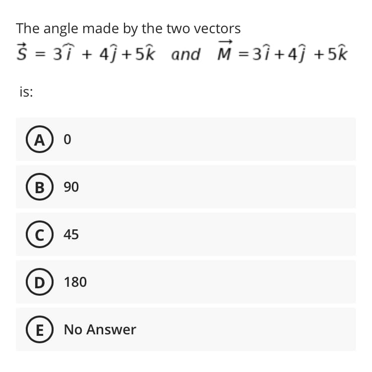 The angle made by the two vectors
3 = 3î + 4ĵ +5k and M =3î +4ĵ +5k
is:
A
B) 90
c) 45
D
180
E
No Answer
